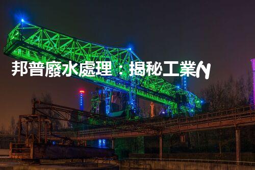 邦普廢水處理：揭秘工業(yè)環(huán)保的黑科技！